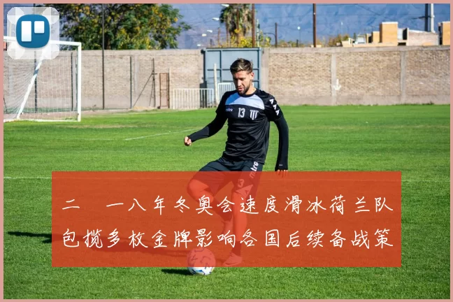 二〇一八年冬奥会速度滑冰荷兰队包揽多枚金牌影响各国后续备战策略