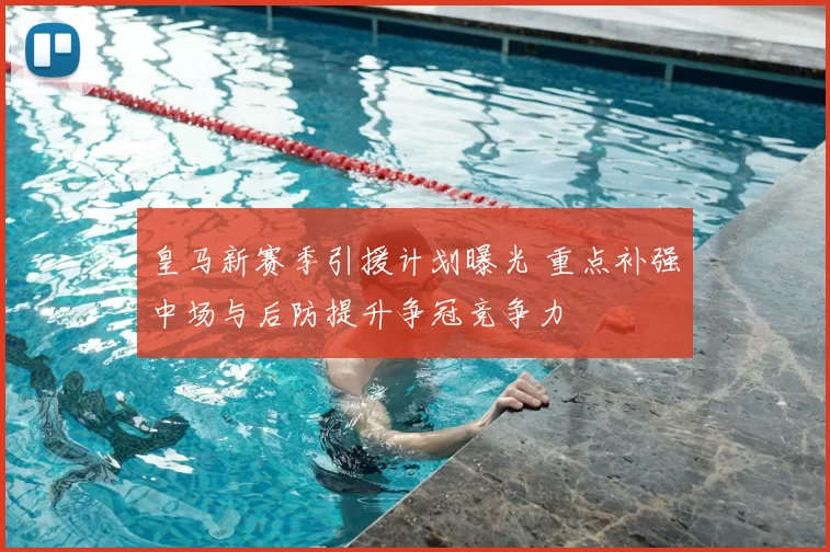 皇马新赛季引援计划曝光 重点补强中场与后防提升争冠竞争力