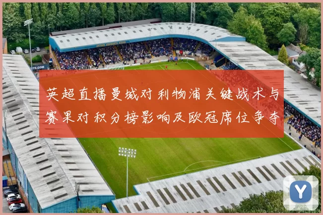 英超直播曼城对利物浦关键战术与赛果对积分榜影响及欧冠席位争夺
