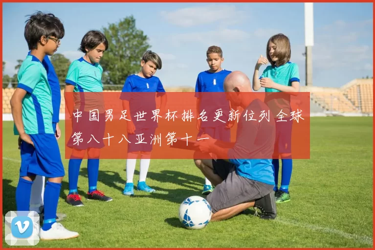 中国男足世界杯排名更新位列全球第八十八亚洲第十一