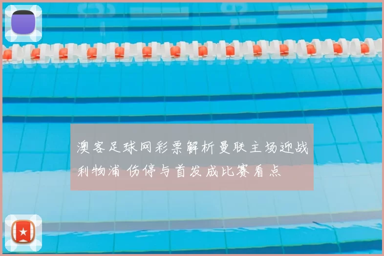 澳客足球网彩票解析曼联主场迎战利物浦 伤停与首发成比赛看点