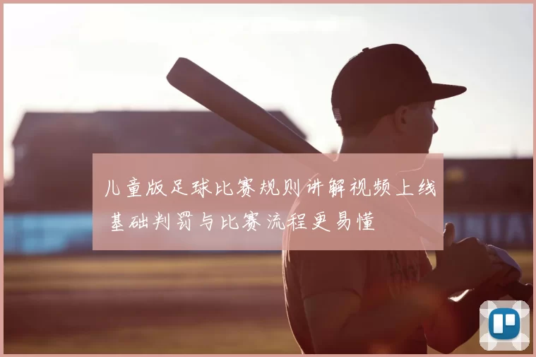 儿童版足球比赛规则讲解视频上线 基础判罚与比赛流程更易懂