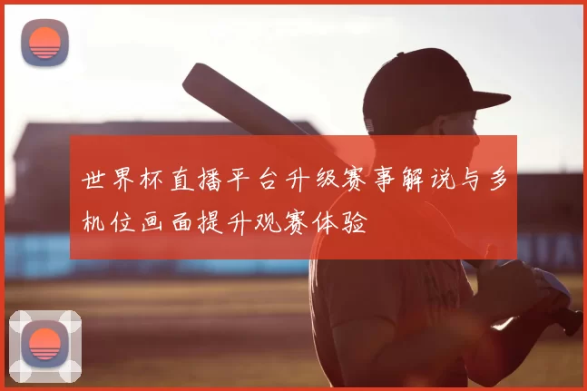 世界杯直播平台升级赛事解说与多机位画面提升观赛体验