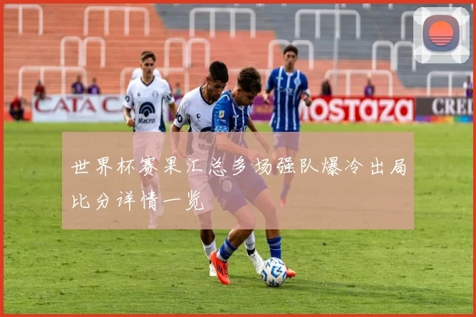 世界杯赛果汇总多场强队爆冷出局比分详情一览