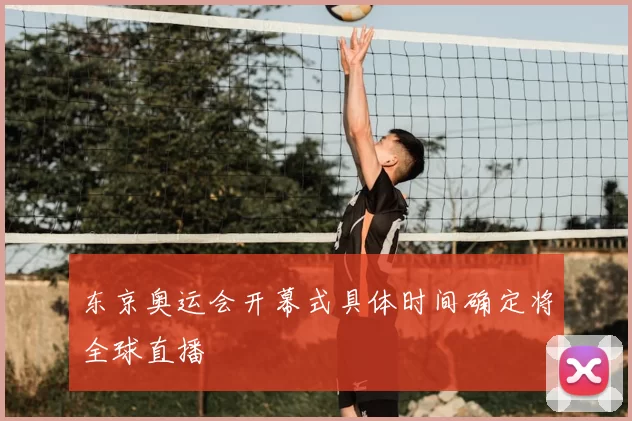 东京奥运会开幕式具体时间确定将全球直播