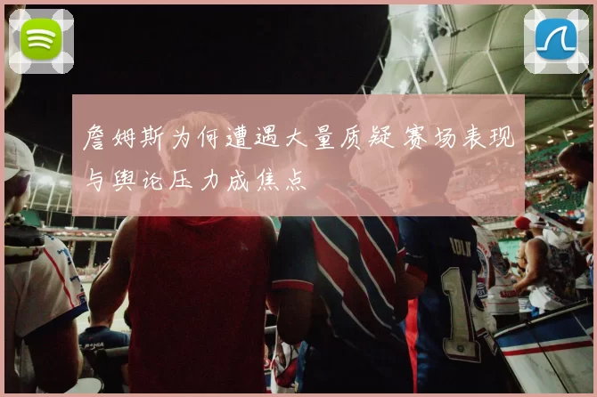 詹姆斯为何遭遇大量质疑 赛场表现与舆论压力成焦点