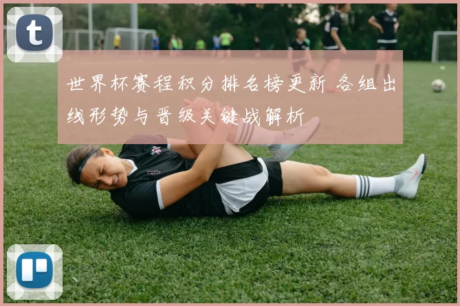 世界杯赛程积分排名榜更新 各组出线形势与晋级关键战解析