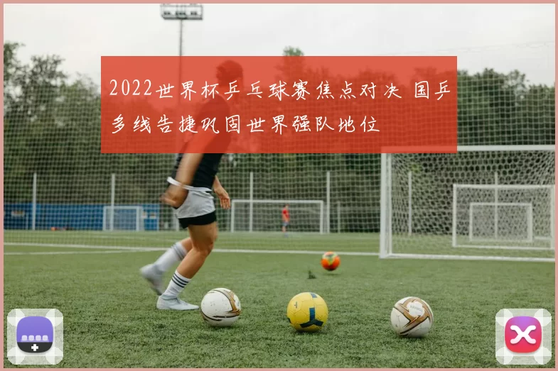 2022世界杯乒乓球赛焦点对决 国乒多线告捷巩固世界强队地位