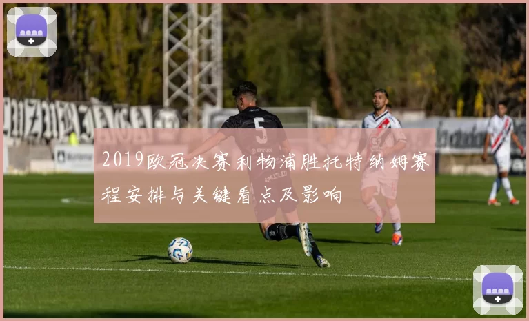 2019欧冠决赛利物浦胜托特纳姆赛程安排与关键看点及影响