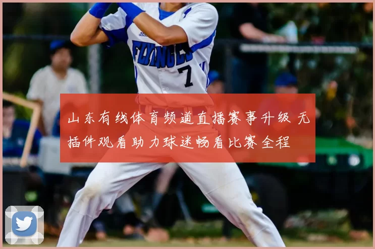 山东有线体育频道直播赛事升级 无插件观看助力球迷畅看比赛全程