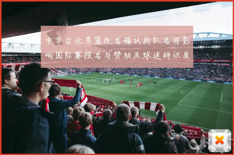 中华台北男篮改名确认新队名将影响国际赛报名与赞助及球迷辨识度