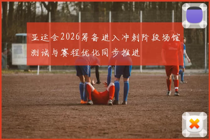 亚运会2026筹备进入冲刺阶段场馆测试与赛程优化同步推进