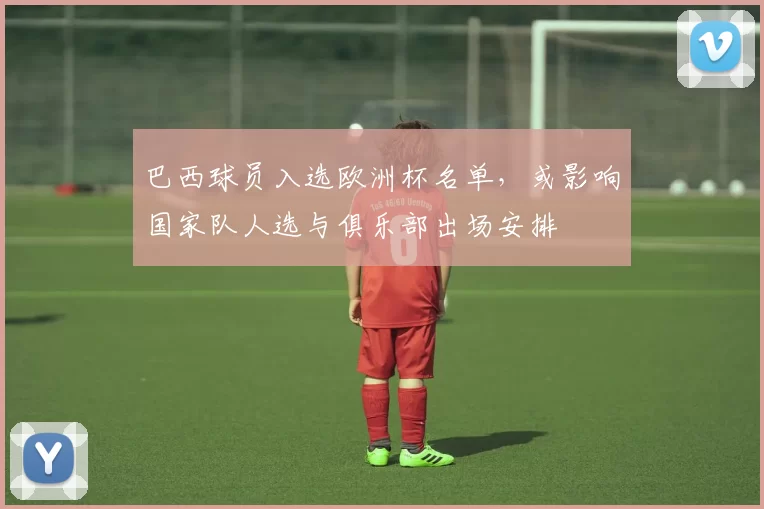 巴西球员入选欧洲杯名单,或影响国家队人选与俱乐部出场安排