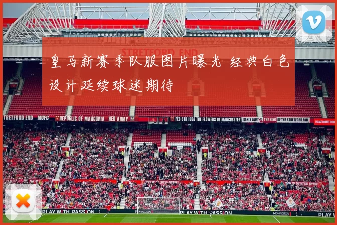 皇马新赛季队服图片曝光 经典白色设计延续球迷期待