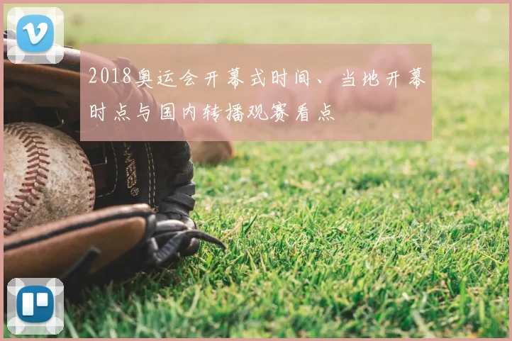 2018奥运会开幕式时间、当地开幕时点与国内转播观赛看点