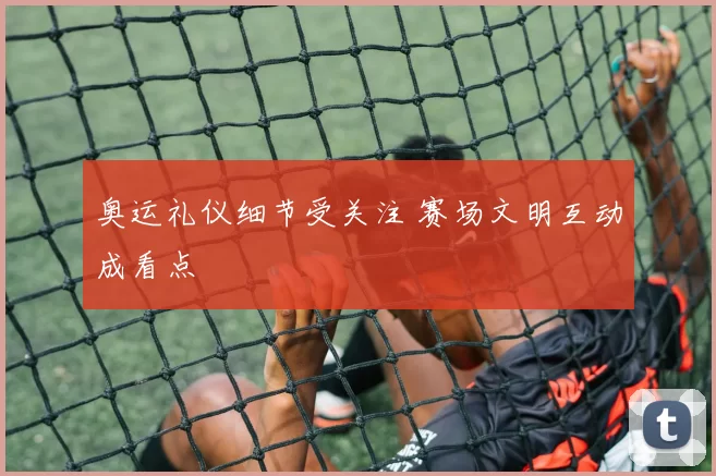 奥运礼仪细节受关注 赛场文明互动成看点