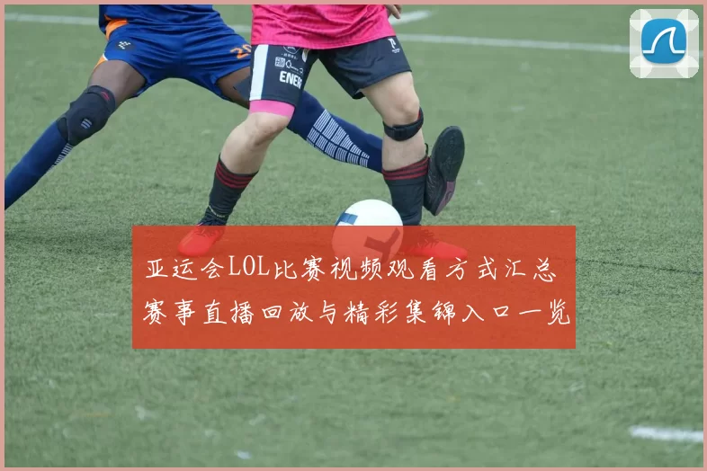 亚运会LOL比赛视频观看方式汇总 赛事直播回放与精彩集锦入口一览