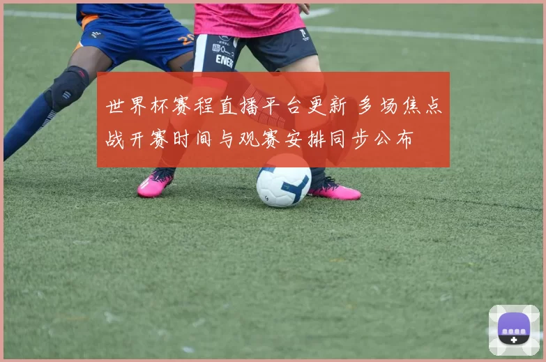 世界杯赛程直播平台更新 多场焦点战开赛时间与观赛安排同步公布