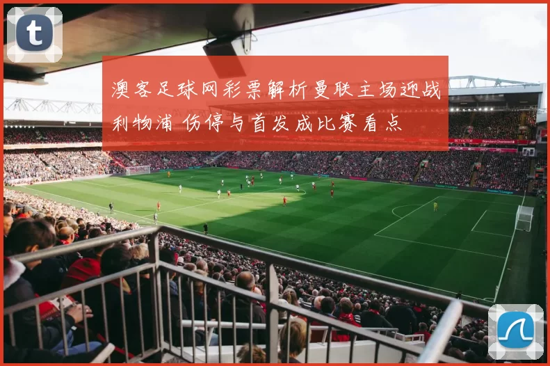 澳客足球网彩票解析曼联主场迎战利物浦 伤停与首发成比赛看点