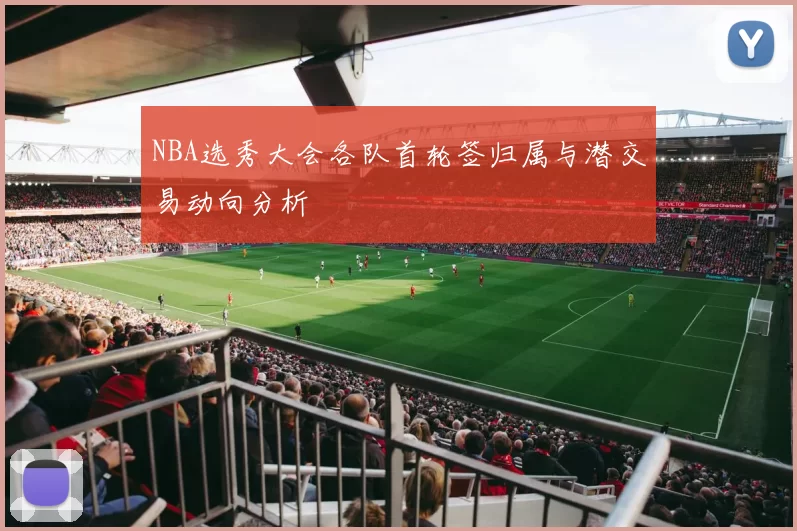 NBA选秀大会各队首轮签归属与潜交易动向分析