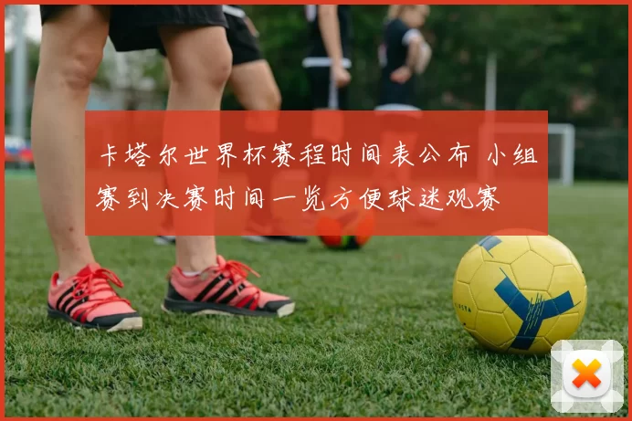 卡塔尔世界杯赛程时间表公布 小组赛到决赛时间一览方便球迷观赛