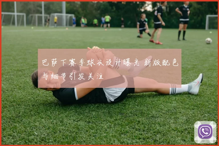 巴萨下赛季球衣设计曝光 新版配色与细节引发关注