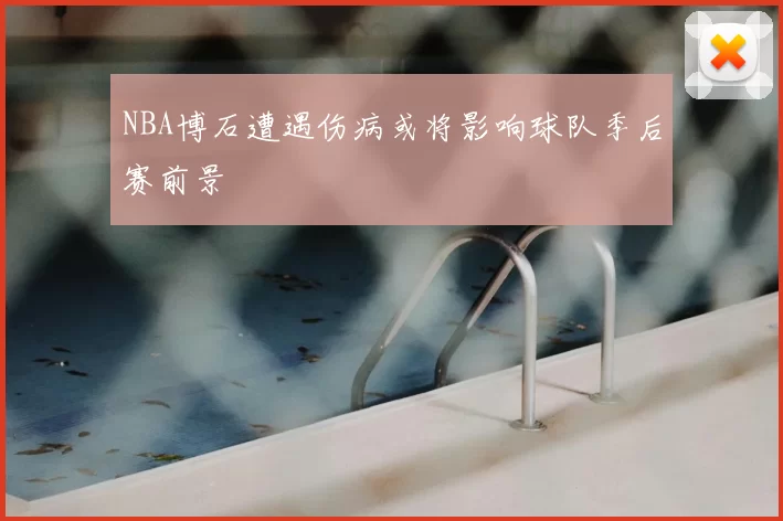 NBA博石遭遇伤病或将影响球队季后赛前景