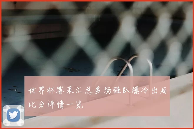 世界杯赛果汇总多场强队爆冷出局比分详情一览