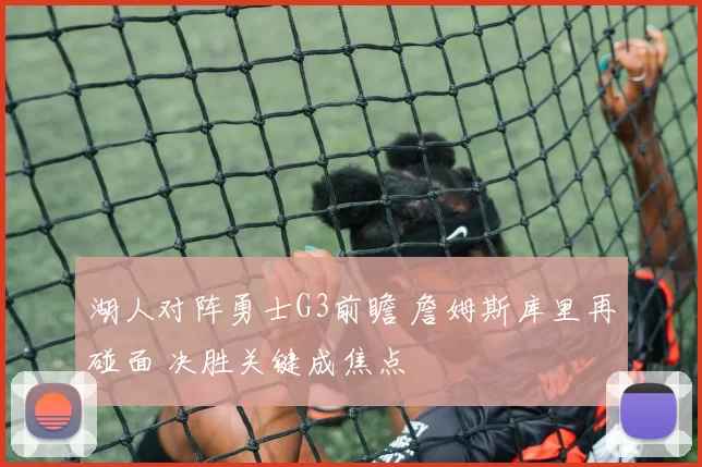 湖人对阵勇士G3前瞻 詹姆斯库里再碰面 决胜关键成焦点