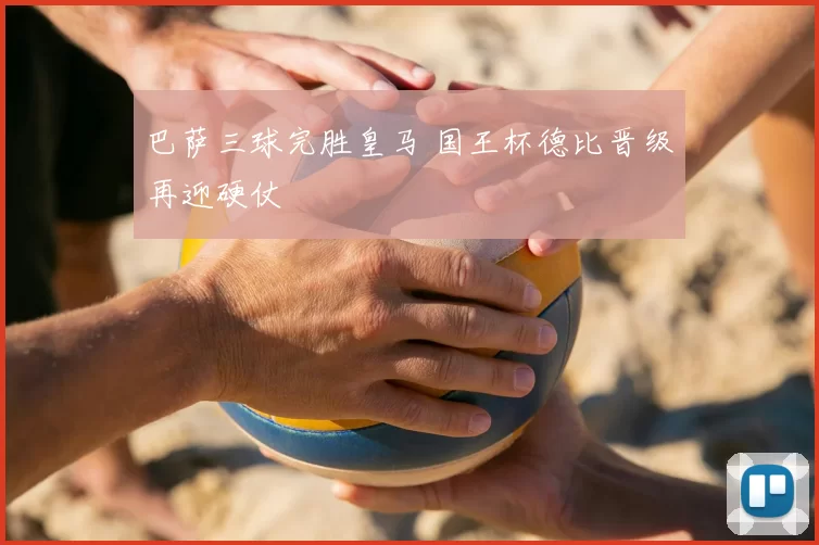 巴萨三球完胜皇马 国王杯德比晋级再迎硬仗