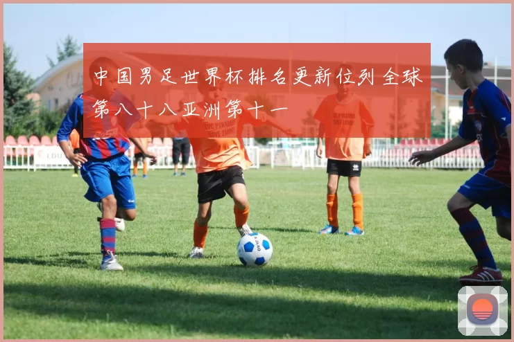 中国男足世界杯排名更新位列全球第八十八亚洲第十一
