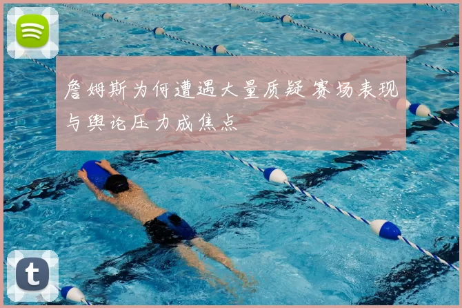 詹姆斯为何遭遇大量质疑 赛场表现与舆论压力成焦点