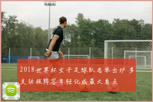 2018世界杯女子足球队名单出炉 多支劲旅阵容年轻化成最大看点