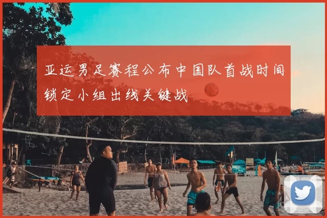 亚运男足赛程公布中国队首战时间锁定小组出线关键战