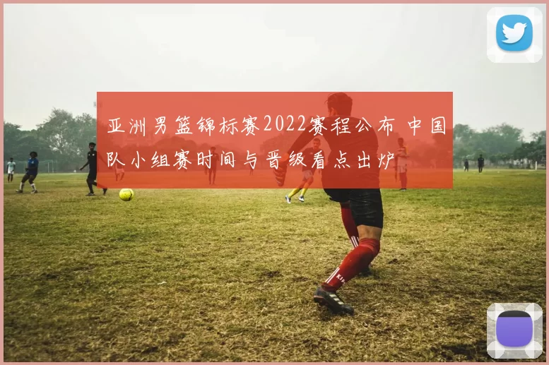 亚洲男篮锦标赛2022赛程公布 中国队小组赛时间与晋级看点出炉