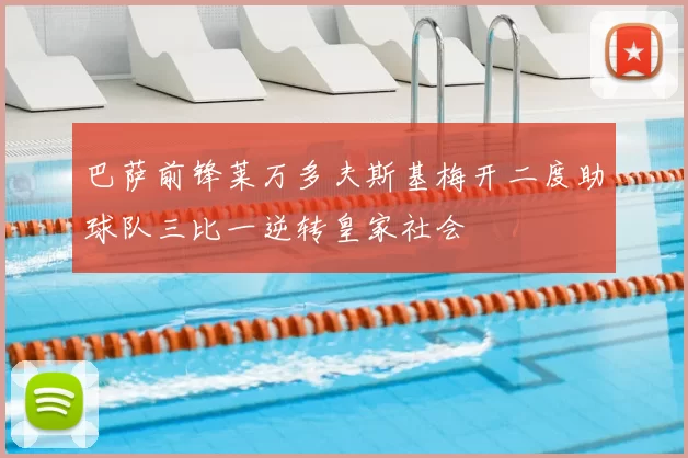巴萨前锋莱万多夫斯基梅开二度助球队三比一逆转皇家社会