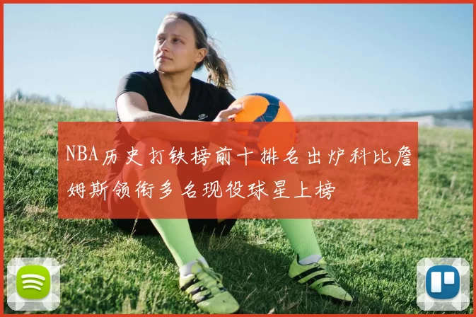 NBA历史打铁榜前十排名出炉科比詹姆斯领衔多名现役球星上榜