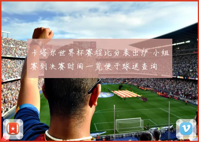 卡塔尔世界杯赛程比分表出炉 小组赛到决赛时间一览便于球迷查询