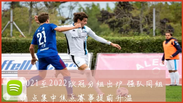 2021至2022欧冠分组出炉 强队同组看点集中焦点赛事提前升温