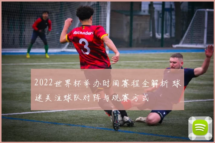 2022世界杯举办时间赛程全解析 球迷关注球队对阵与观赛方式