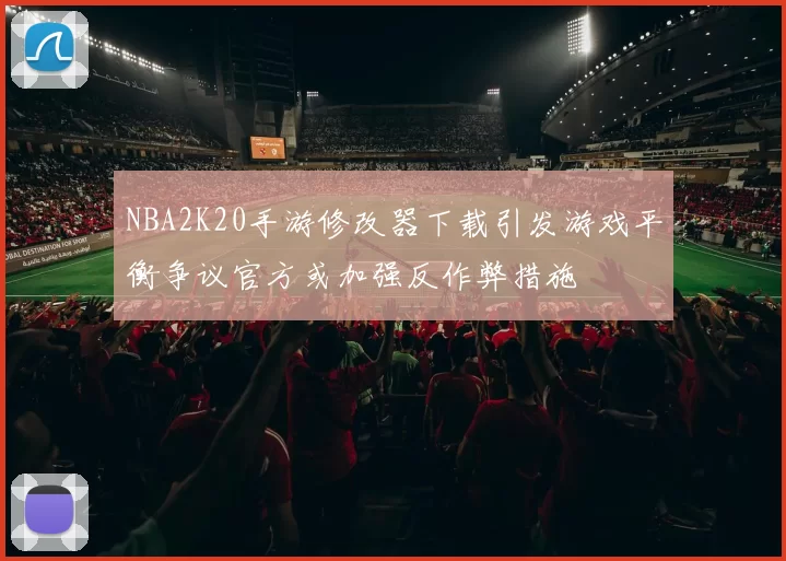 NBA2K20手游修改器下载引发游戏平衡争议官方或加强反作弊措施