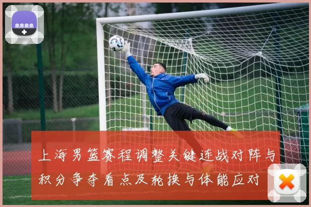 上海男篮赛程调整关键连战对阵与积分争夺看点及轮换与体能应对