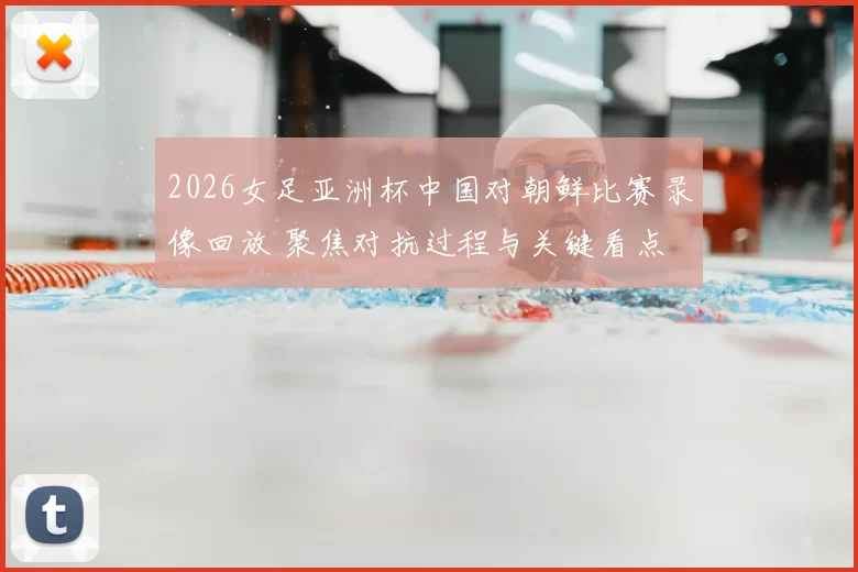 2026女足亚洲杯中国对朝鲜比赛录像回放 聚焦对抗过程与关键看点