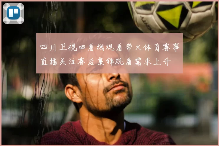 四川卫视回看线观看带火体育赛事直播关注赛后集锦观看需求上升