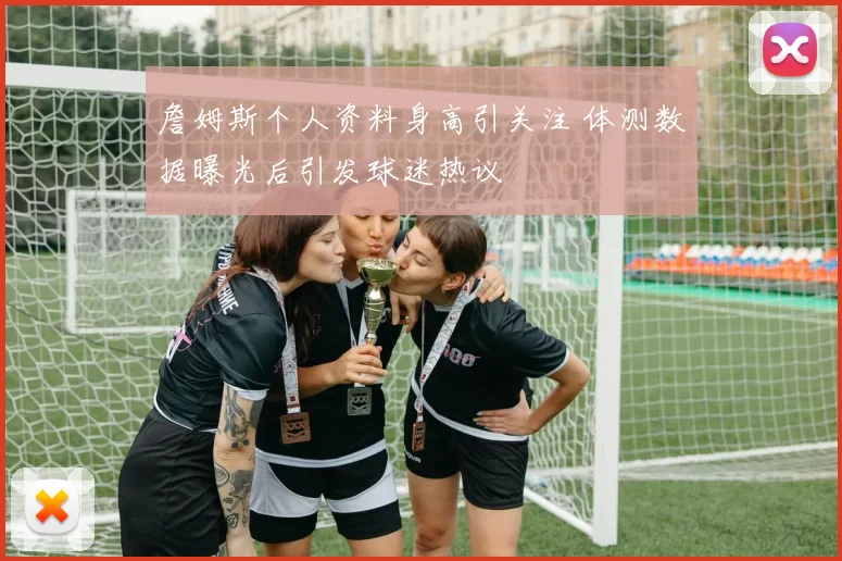 詹姆斯个人资料身高引关注 体测数据曝光后引发球迷热议
