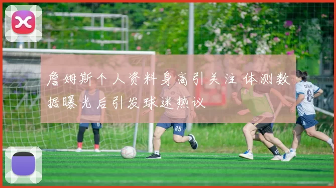 詹姆斯个人资料身高引关注 体测数据曝光后引发球迷热议