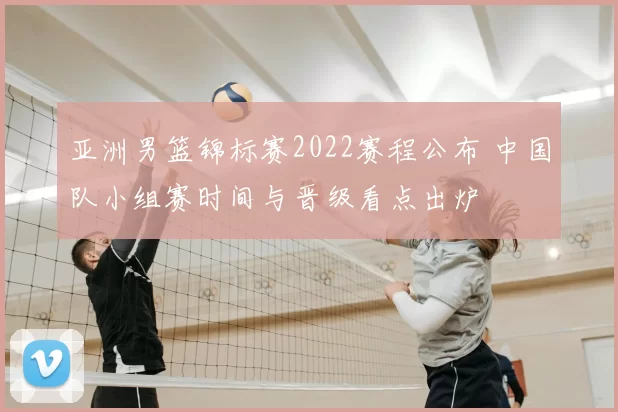 亚洲男篮锦标赛2022赛程公布 中国队小组赛时间与晋级看点出炉