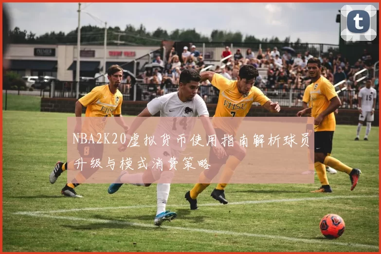 NBA2K20虚拟货币使用指南解析球员升级与模式消费策略
