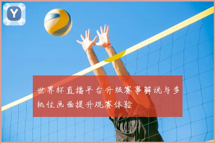 世界杯直播平台升级赛事解说与多机位画面提升观赛体验