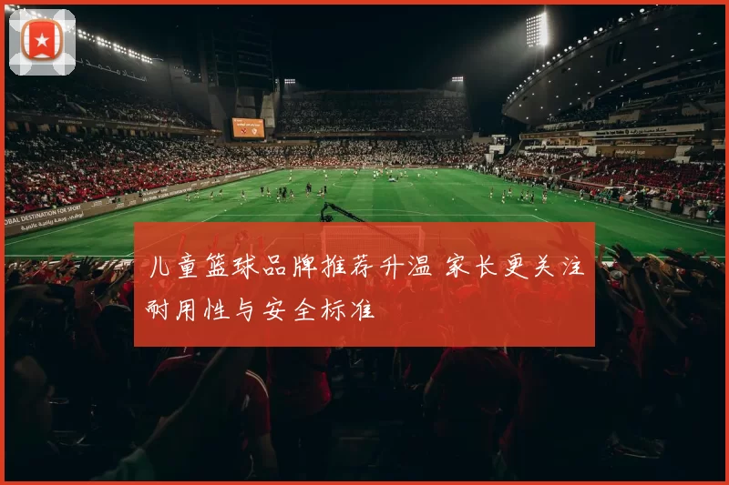 儿童篮球品牌推荐升温 家长更关注耐用性与安全标准